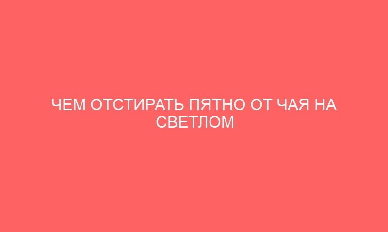 chem otstirat pyatno ot chaya na svetlom 13397