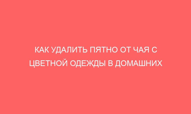 kak udalit pyatno ot chaya s czvetnoj odezhdy v domashnih usloviyah 13300